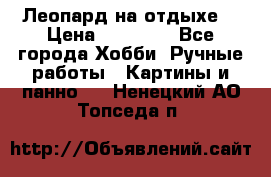 Леопард на отдыхе  › Цена ­ 12 000 - Все города Хобби. Ручные работы » Картины и панно   . Ненецкий АО,Топседа п.